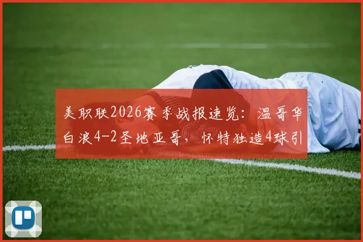 美职联2026赛季战报速览：温哥华白浪4-2圣地亚哥，怀特独造4球引关注，附穆勒助攻数据与比赛回放