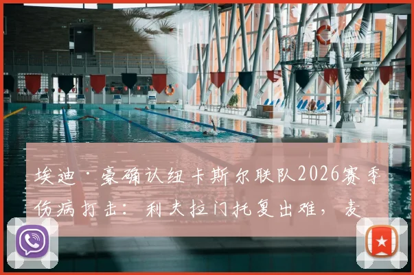 埃迪·豪确认纽卡斯尔联队2026赛季伤病打击：利夫拉门托复出难，麦利骨折提前报销