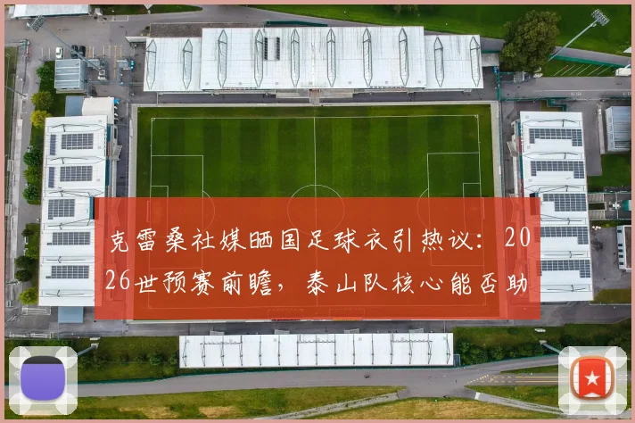 克雷桑社媒晒国足球衣引热议：2026世预赛前瞻，泰山队核心能否助国足闯关？