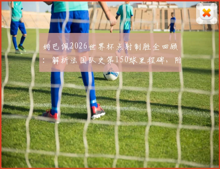 姆巴佩2026世界杯点射制胜全回顾：解析法国队史第150球里程碑，附关键进球集锦盘点