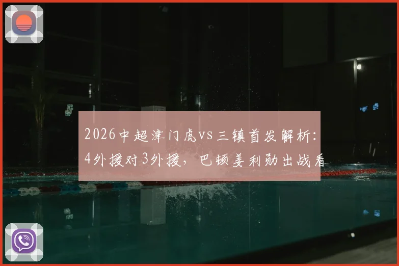 2026中超津门虎vs三镇首发解析：4外援对3外援，巴顿姜利勋出战看点与战术分析