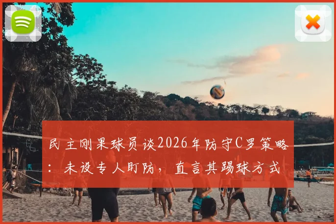 民主刚果球员谈2026年防守C罗策略：未设专人盯防，直言其踢球方式已发生显著改变