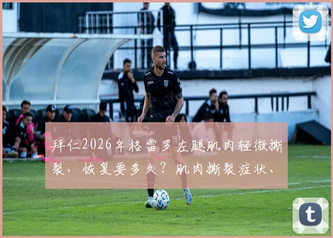 拜仁2026年格雷罗左腿肌肉轻微撕裂，恢复要多久？肌肉撕裂症状、治疗及重返球场时间线详解