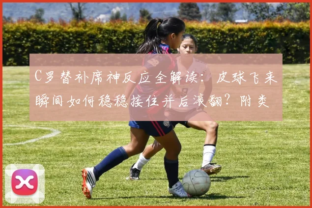 C罗替补席神反应全解读：皮球飞来瞬间如何稳稳接住并后滚翻？附类似经典场面回顾