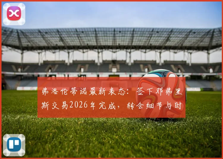 弗洛伦蒂诺最新表态：签下邓弗里斯交易2026年完成，转会细节与时间线一览