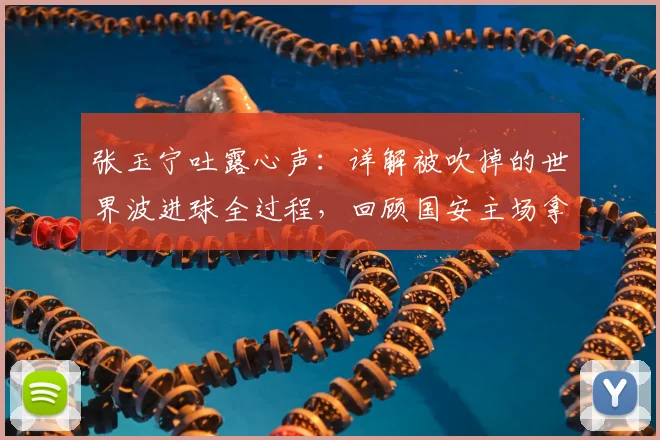 张玉宁吐露心声：详解被吹掉的世界波进球全过程，回顾国安主场拿分的艰难时刻