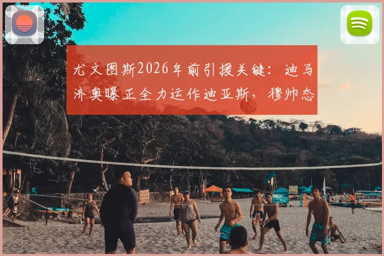 尤文图斯2026年前引援关键：迪马济奥曝正全力运作迪亚斯，穆帅态度成转会核心变量