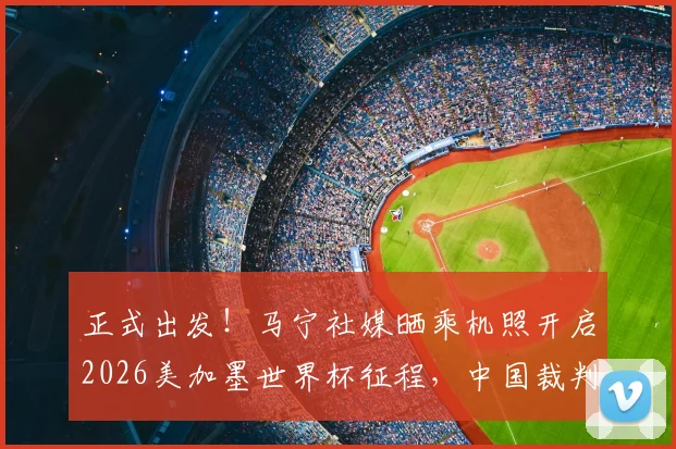 正式出发！马宁社媒晒乘机照开启2026美加墨世界杯征程，中国裁判再登世界舞台
