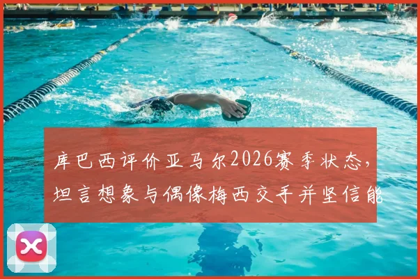 库巴西评价亚马尔2026赛季状态，坦言想象与偶像梅西交手并坚信能突破防守