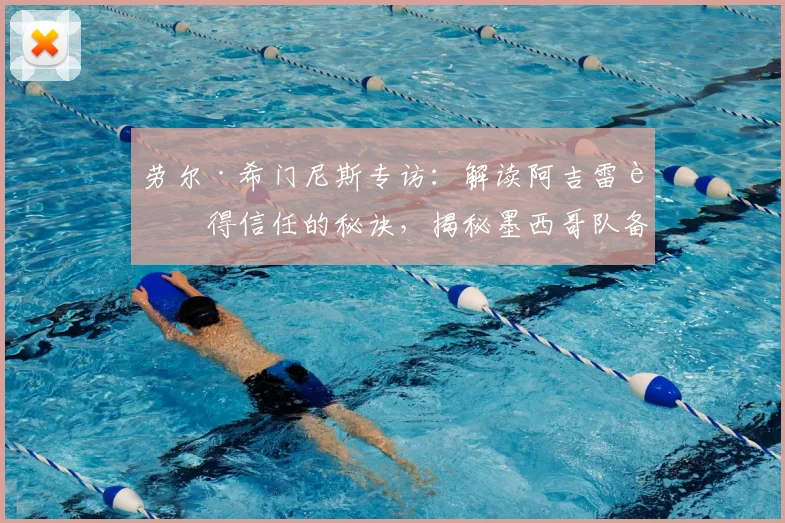 劳尔·希门尼斯专访：解读阿吉雷赢得信任的秘诀，揭秘墨西哥队备战2026世界杯关键节点