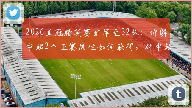 2026亚冠精英赛扩军至32队：详解中超2个正赛席位如何获得，对中超联赛影响分析