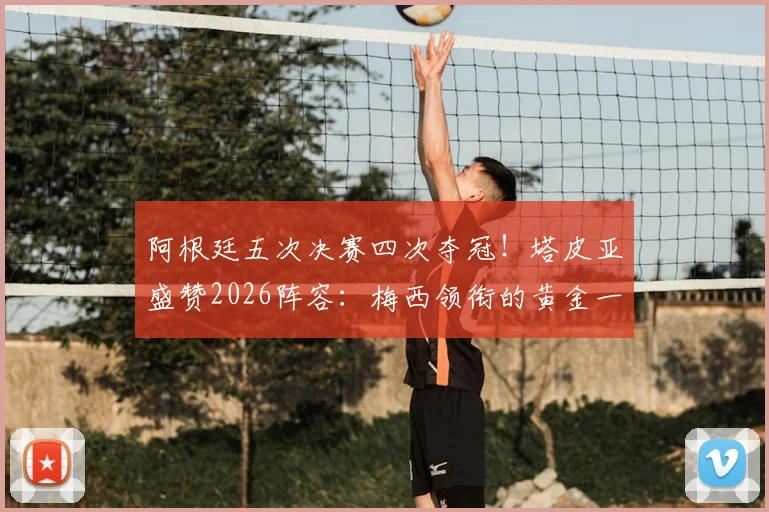 阿根廷五次决赛四次夺冠！塔皮亚盛赞2026阵容：梅西领衔的黄金一代堪称史上最强