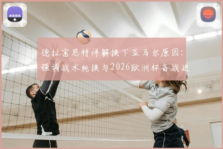 德拉富恩特详解换下亚马尔原因:强调战术轮换与2026欧洲杯备战进攻体系,解析西班牙队新变化