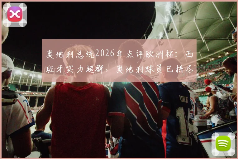 奥地利总统2026年点评欧洲杯：西班牙实力超群，奥地利球员已拼尽全力，背后战术与精神分析