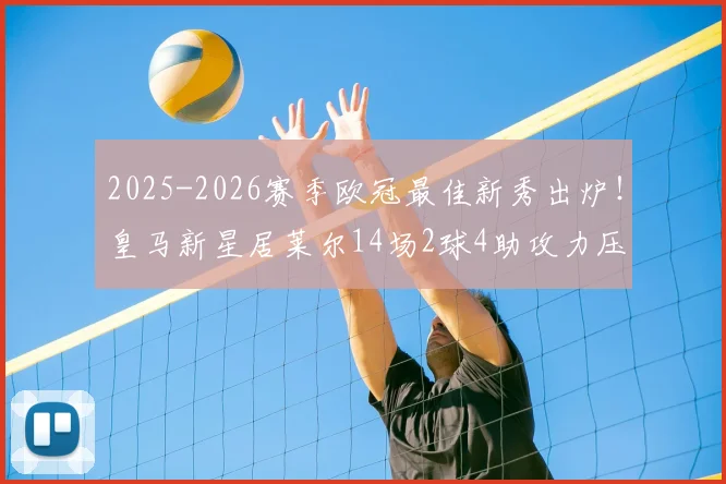 2025-2026赛季欧冠最佳新秀出炉！皇马新星居莱尔14场2球4助攻力压群雄