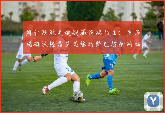 拜仁欧冠关键战遇伤病打击：罗马诺确认格雷罗无缘对阵巴黎的两回合对决，图赫尔如何调整？