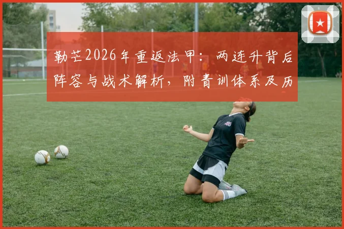 勒芒2026年重返法甲:两连升背后阵容与战术解析,附青训体系及历史战绩回顾