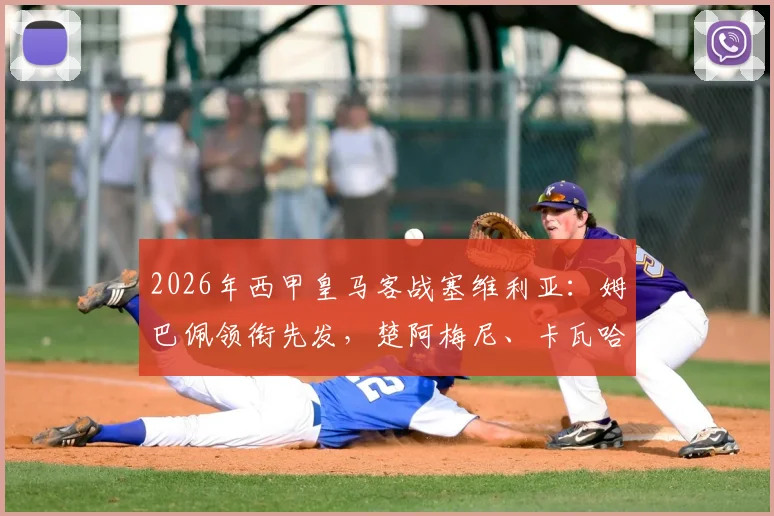 2026年西甲皇马客战塞维利亚：姆巴佩领衔先发，楚阿梅尼、卡瓦哈尔关键位置出战分析