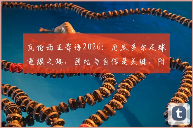 瓦伦西亚寄语2026：厄瓜多尔足球重振之路，团结与自信是关键，附核心球员心态调整指南