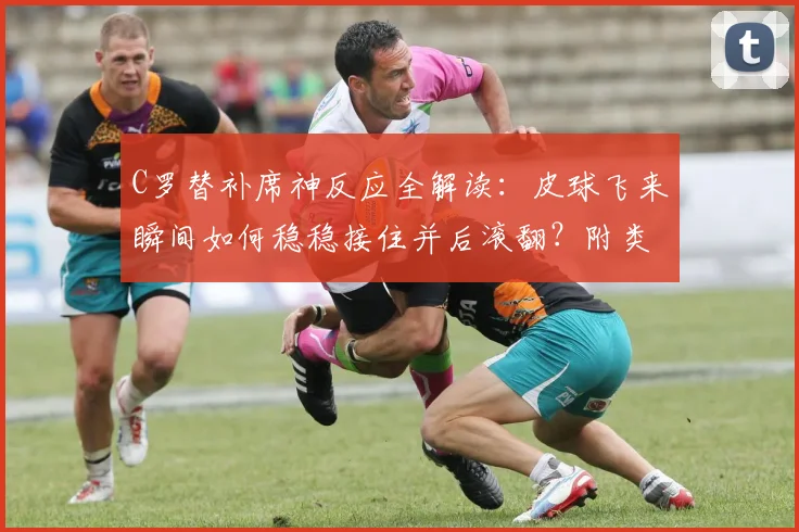 C罗替补席神反应全解读:皮球飞来瞬间如何稳稳接住并后滚翻?附类似经典场面回顾