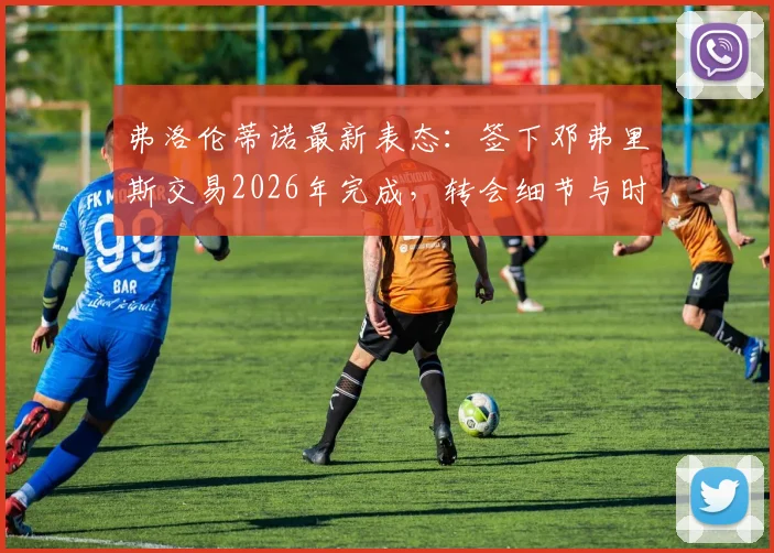弗洛伦蒂诺最新表态：签下邓弗里斯交易2026年完成，转会细节与时间线一览