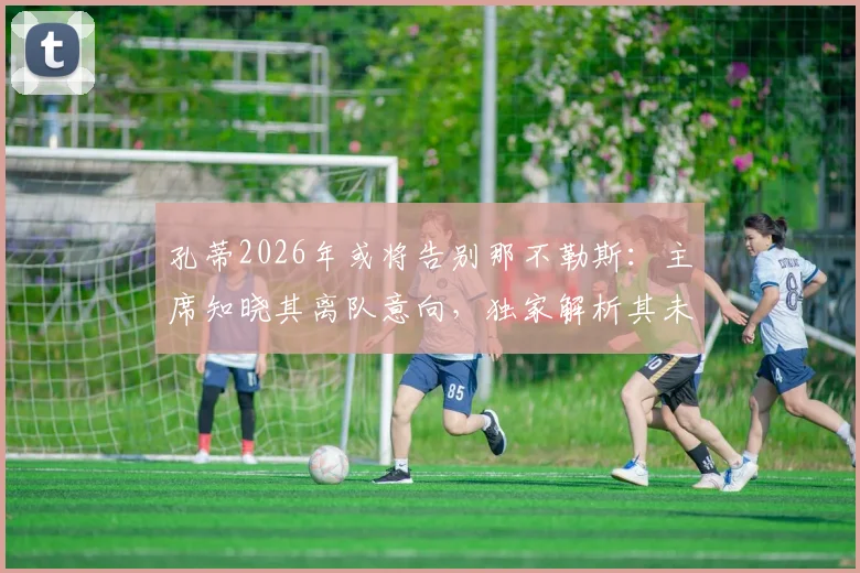孔蒂2026年或将告别那不勒斯:主席知晓其离队意向,独家解析其未来去向与执教生涯转折点
