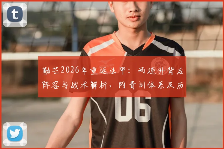 勒芒2026年重返法甲：两连升背后阵容与战术解析，附青训体系及历史战绩回顾