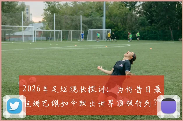 2026年足坛现状探讨：为何昔日最佳姆巴佩如今跌出世界顶级行列？罗滕观点引发球迷深思