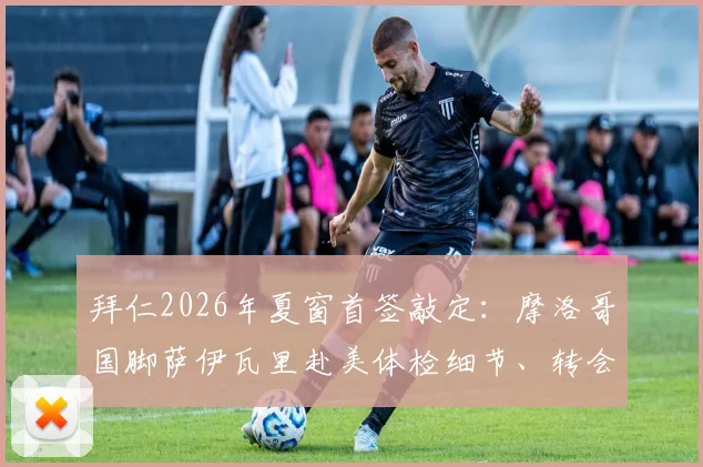 拜仁2026年夏窗首签敲定：摩洛哥国脚萨伊瓦里赴美体检细节、转会费及技术特点深度解读