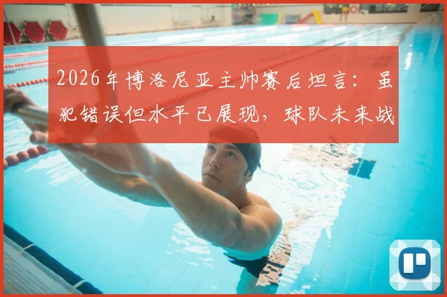 2026年博洛尼亚主帅赛后坦言：虽犯错误但水平已展现，球队未来战术走向引热议