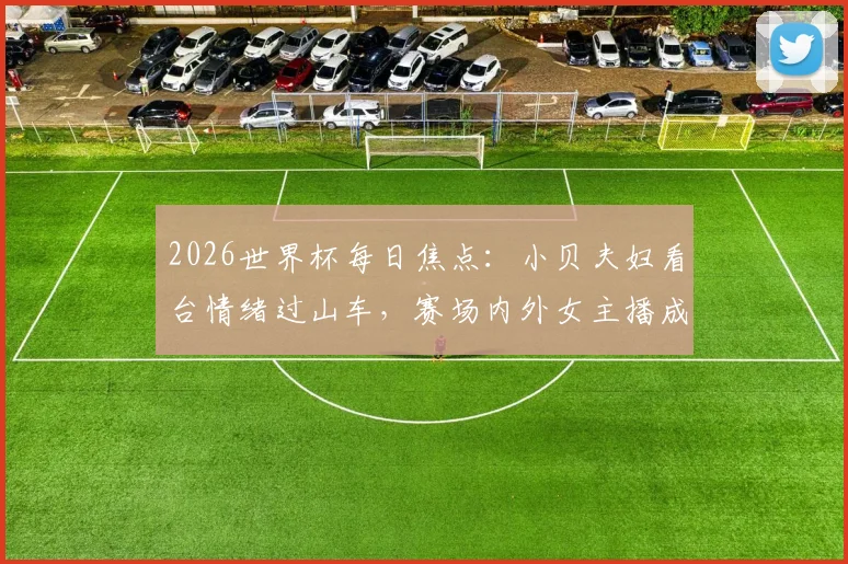 2026世界杯每日焦点:小贝夫妇看台情绪过山车,赛场内外女主播成亮丽风景线