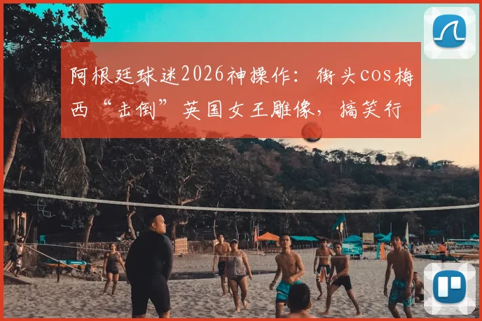 阿根廷球迷2026神操作：街头cos梅西“击倒”英国女王雕像，搞笑行为艺术引爆网络