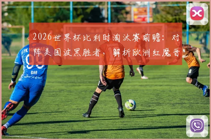 2026世界杯比利时淘汰赛前瞻：对阵美国波黑胜者，解析欧洲红魔晋级之路与战术看点