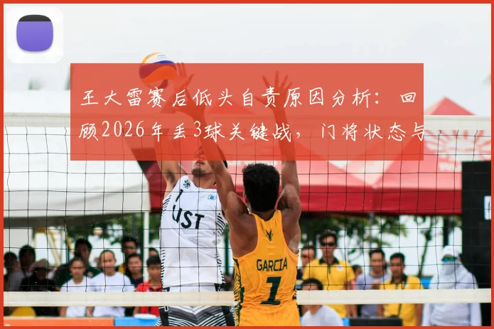 王大雷赛后低头自责原因分析：回顾2026年丢3球关键战，门将状态与赛后真实反应引深思