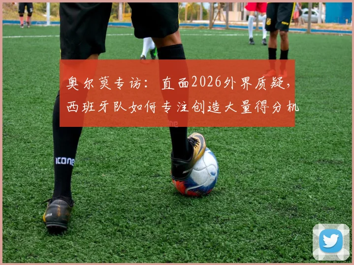 奥尔莫专访：直面2026外界质疑，西班牙队如何专注创造大量得分机会？