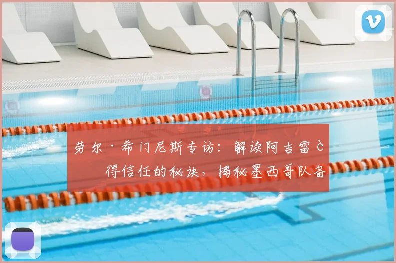 劳尔·希门尼斯专访：解读阿吉雷赢得信任的秘诀，揭秘墨西哥队备战2026世界杯关键节点