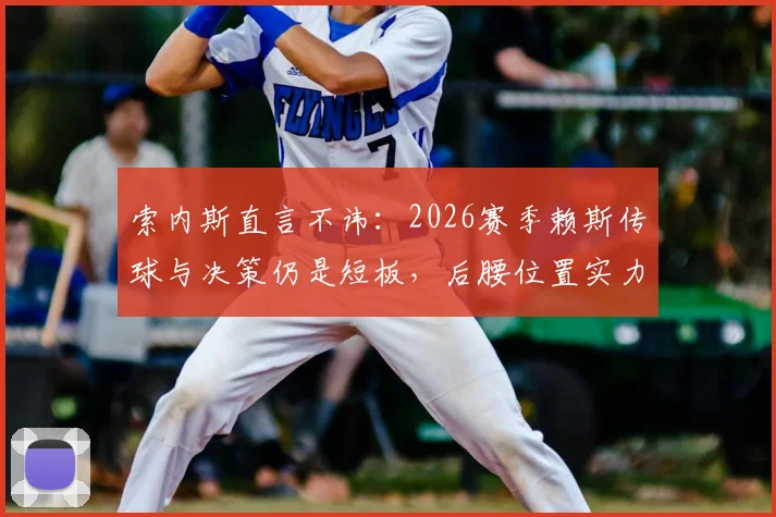 索内斯直言不讳：2026赛季赖斯传球与决策仍是短板，后腰位置实力究竟如何？