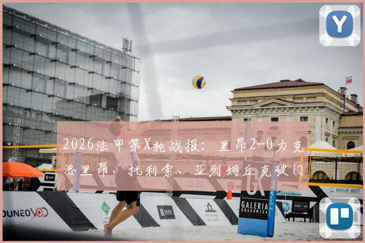 2026法甲第X轮战报：里昂2-0力克洛里昂，托利索、亚列姆丘克破门，附全场录像回放与技术统计深度分析