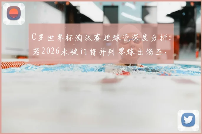 C罗世界杯淘汰赛进球荒深度分析：若2026未破门将并列零球出场王，盘点历史尴尬纪录